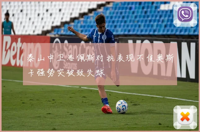泰山中卫洛佩斯对抗表现不佳奥斯卡强势突破致失球