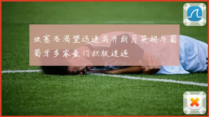 坎塞洛渴望迅速离开新月英超与葡萄牙多家豪门积极追逐