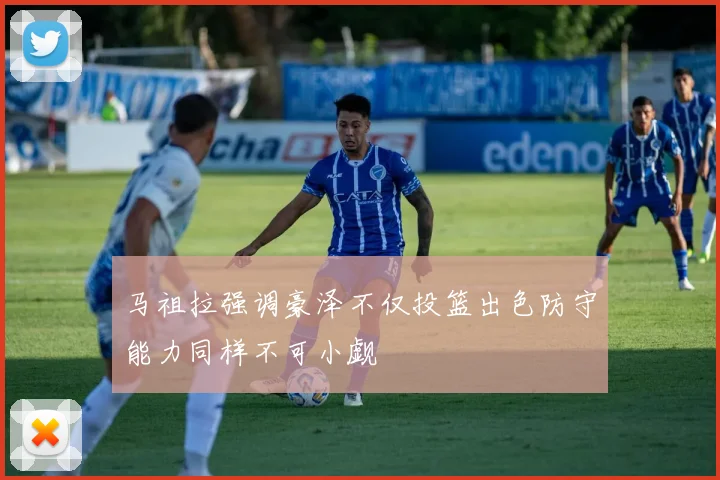马祖拉强调豪泽不仅投篮出色防守能力同样不可小觑