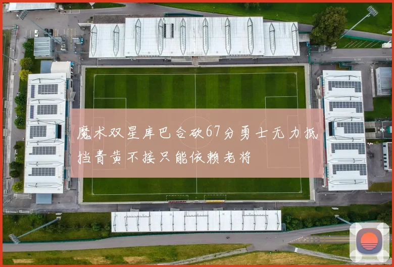 魔术双星库巴合砍67分勇士无力抵挡青黄不接只能依赖老将