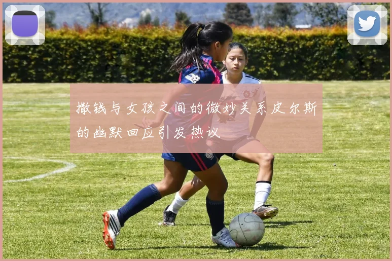 撒钱与女孩之间的微妙关系皮尔斯的幽默回应引发热议