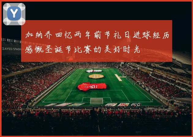 加纳乔回忆两年前节礼日进球经历感慨圣诞节比赛的美好时光