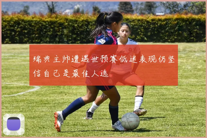 瑞典主帅遭遇世预赛低迷表现仍坚信自己是最佳人选