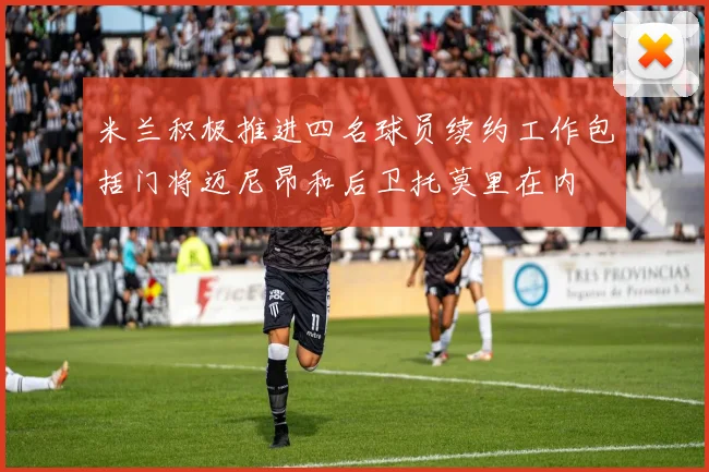 米兰积极推进四名球员续约工作包括门将迈尼昂和后卫托莫里在内