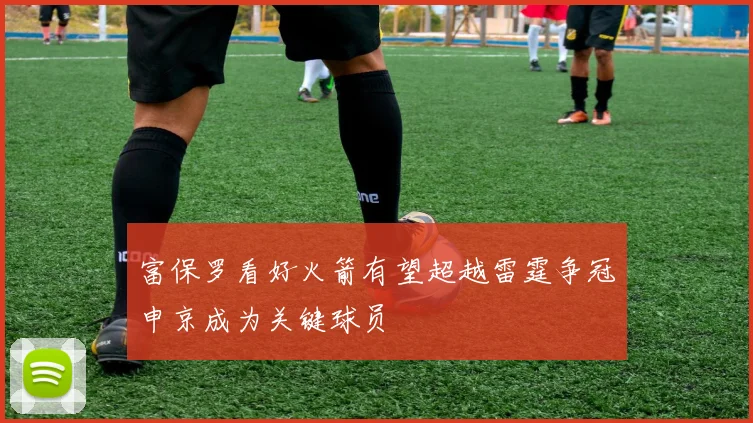 富保罗看好火箭有望超越雷霆争冠申京成为关键球员