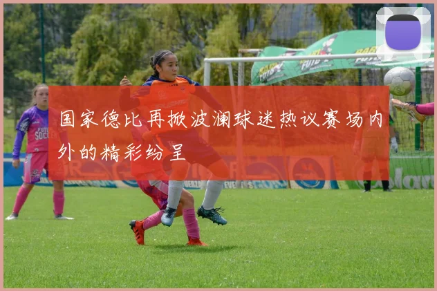 国家德比再掀波澜球迷热议赛场内外的精彩纷呈
