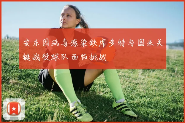 安东因病毒感染缺席多特与国米关键战役球队面临挑战