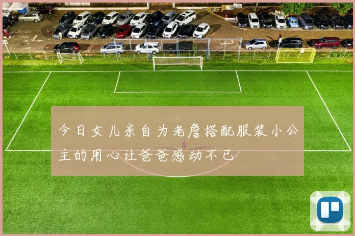 今日女儿亲自为老詹搭配服装小公主的用心让爸爸感动不已