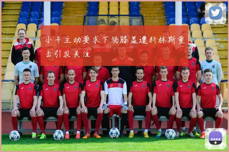 小卡主动要求下场膝盖遭科林斯重击引发关注
