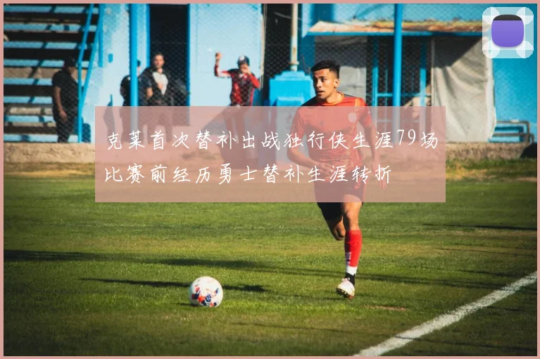 克莱首次替补出战独行侠生涯79场比赛前经历勇士替补生涯转折