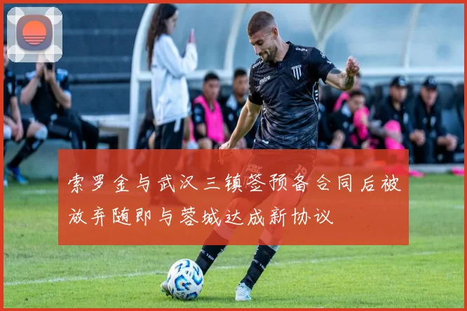 索罗金与武汉三镇签预备合同后被放弃随即与蓉城达成新协议