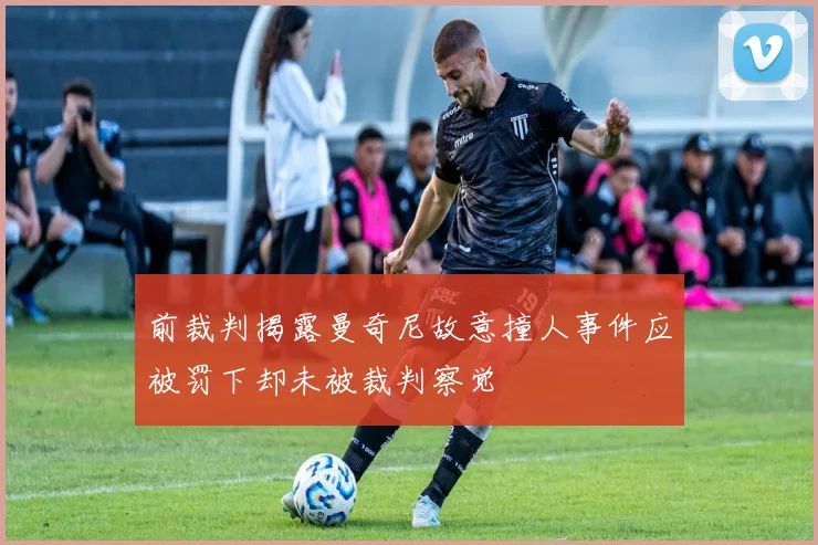 前裁判揭露曼奇尼故意撞人事件应被罚下却未被裁判察觉