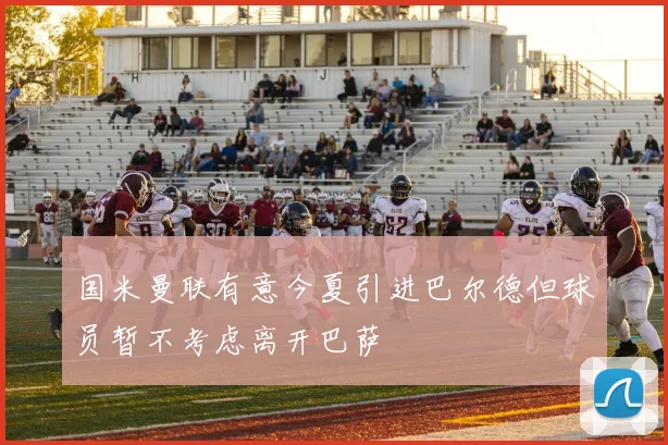 国米曼联有意今夏引进巴尔德但球员暂不考虑离开巴萨