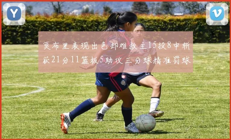 莫布里表现出色却难救主15投8中斩获21分11篮板5助攻三分球精准罚球失准