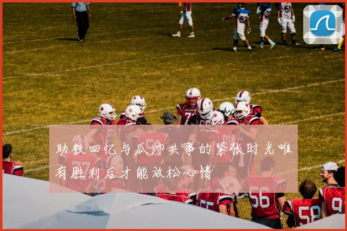 助教回忆与瓜帅共事的紧张时光唯有胜利后才能放松心情