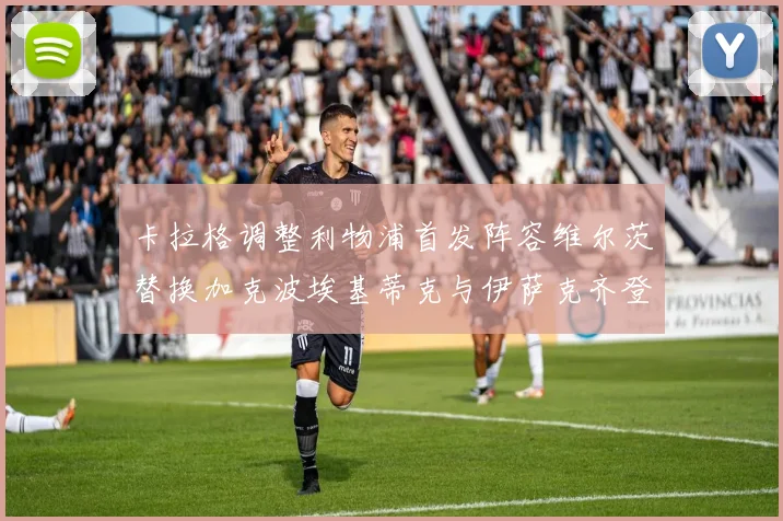 卡拉格调整利物浦首发阵容维尔茨替换加克波埃基蒂克与伊萨克齐登场
