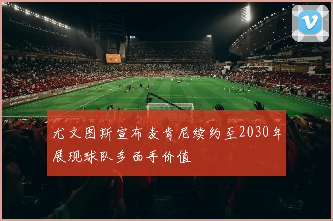 尤文图斯宣布麦肯尼续约至2030年展现球队多面手价值