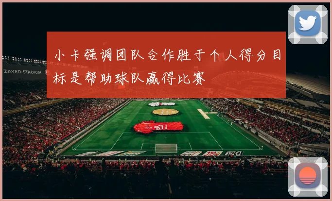 小卡强调团队合作胜于个人得分目标是帮助球队赢得比赛