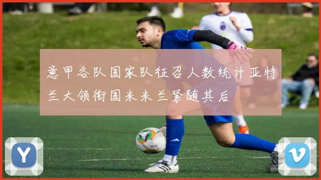 意甲各队国家队征召人数统计亚特兰大领衔国米米兰紧随其后