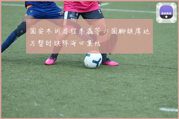 国安冬训启程李磊等六国脚缺席达万暂时缺阵海口集结