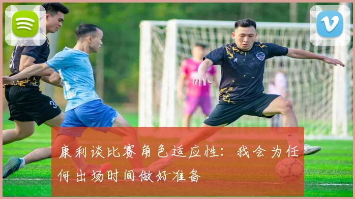 康利谈比赛角色适应性：我会为任何出场时间做好准备