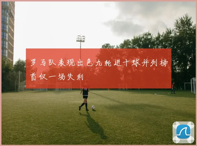 罗马队表现出色九轮进十球并列榜首仅一场失利