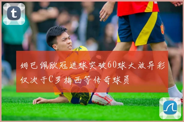 姆巴佩欧冠进球突破60球大放异彩仅次于C罗梅西等传奇球员