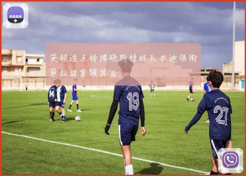 英超造点榜揭晓斯特林瓦尔迪领衔萨拉赫紧随其后
