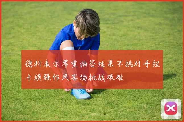 德科表示尊重抽签结果不挑对手纽卡顽强作风客场挑战艰难