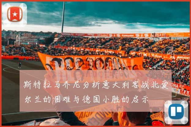 斯特拉马乔尼分析意大利客战北爱尔兰的困难与德国小胜的启示