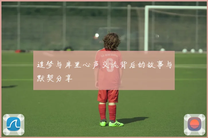 追梦与库里心声交流背后的故事与默契分享