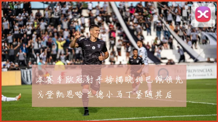 本赛季欧冠射手榜揭晓姆巴佩领先戈登凯恩哈兰德小马丁紧随其后