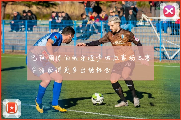 巴萨期待伯纳尔逐步回归赛场本赛季将获得更多出场机会