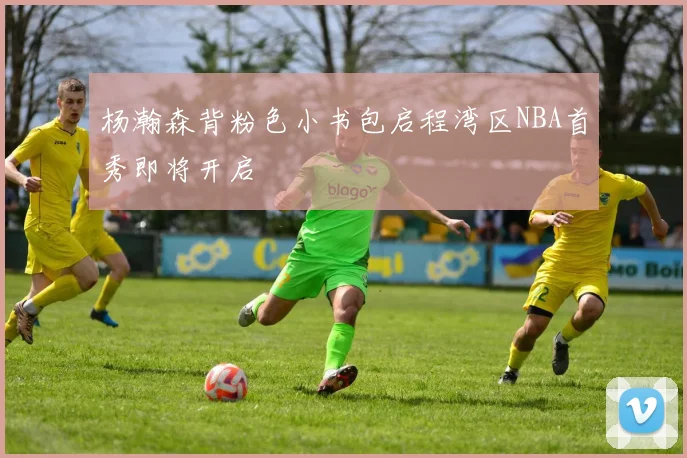 杨瀚森背粉色小书包启程湾区NBA首秀即将开启