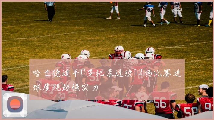 哈兰德追平C罗纪录连续12场比赛进球展现超强实力