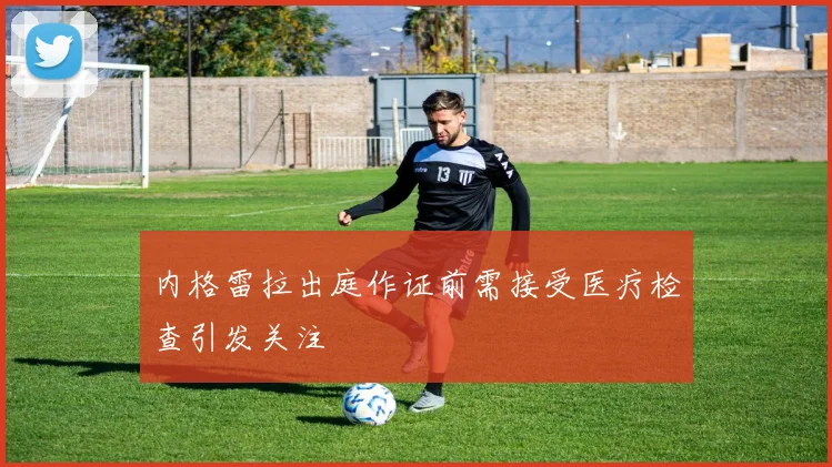 内格雷拉出庭作证前需接受医疗检查引发关注