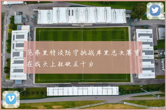 范弗里特谈防守挑战库里总决赛曾在我头上狂砍五十分