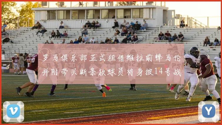 罗马俱乐部正式租借维拉前锋马伦并附带买断条款球员将身披14号战袍