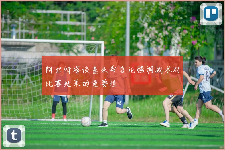 阿尔特塔谈基米希言论强调战术对比赛结果的重要性