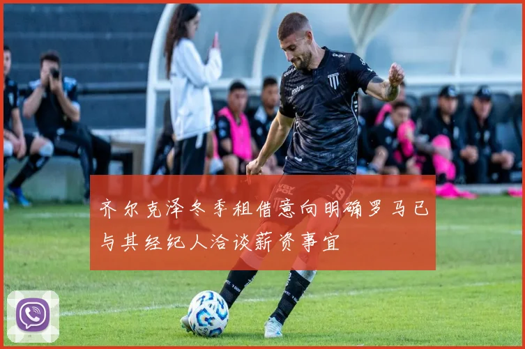齐尔克泽冬季租借意向明确罗马已与其经纪人洽谈薪资事宜