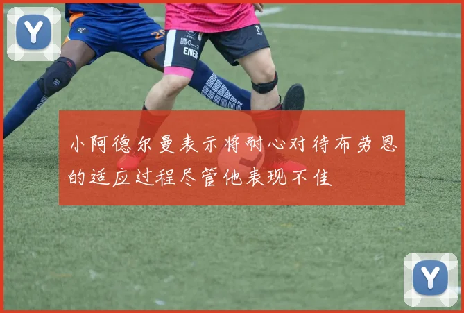 小阿德尔曼表示将耐心对待布劳恩的适应过程尽管他表现不佳