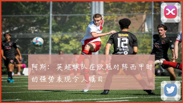 阿斯：英超球队在欧冠对阵西甲时的强势表现令人瞩目