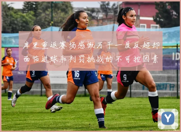 库里重返赛场感慨万千一度反超却面临进球和判罚挑战的不可控因素