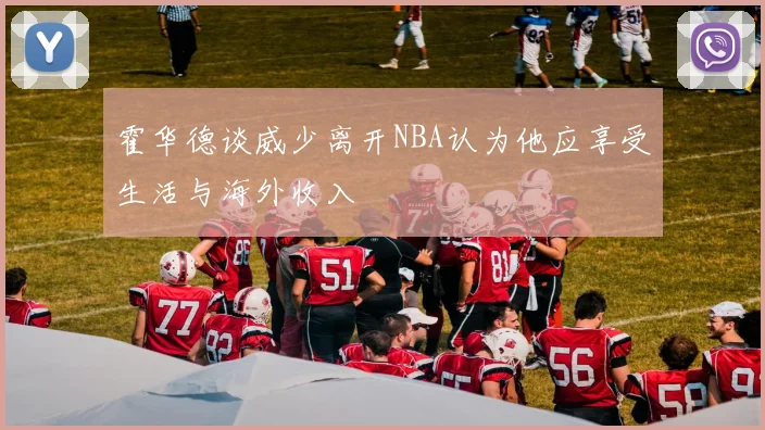 霍华德谈威少离开NBA认为他应享受生活与海外收入