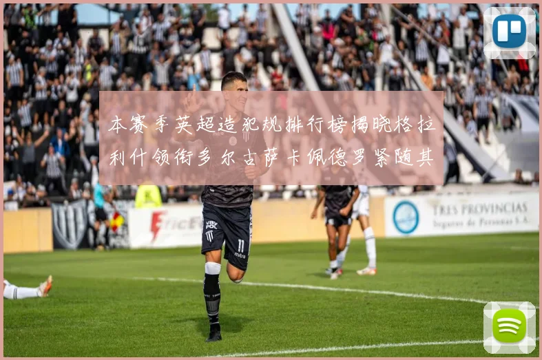 本赛季英超造犯规排行榜揭晓格拉利什领衔多尔古萨卡佩德罗紧随其后