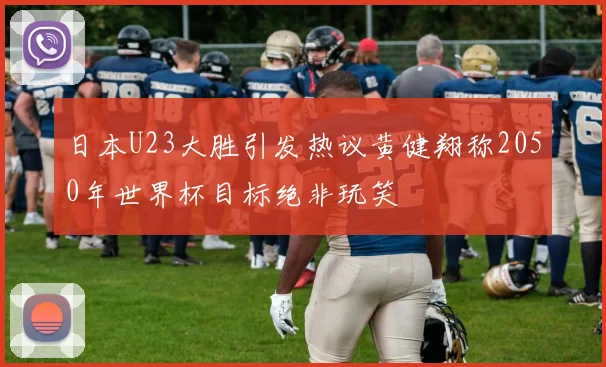 日本U23大胜引发热议黄健翔称2050年世界杯目标绝非玩笑