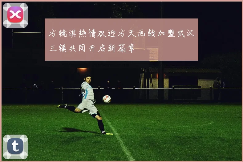 方镜淇热情欢迎方天画戟加盟武汉三镇共同开启新篇章