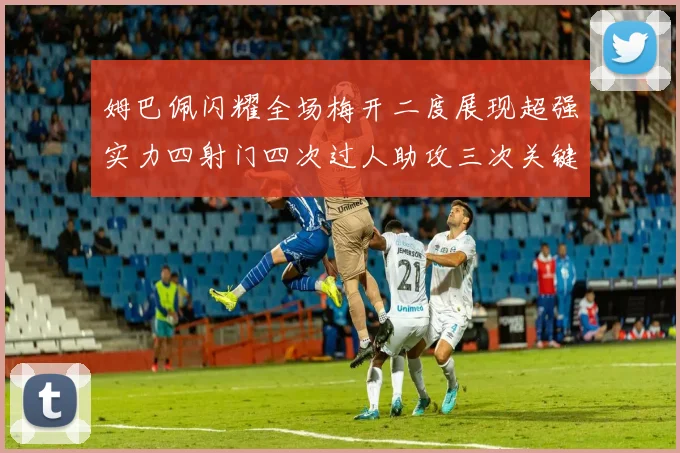 姆巴佩闪耀全场梅开二度展现超强实力四射门四次过人助攻三次关键传球
