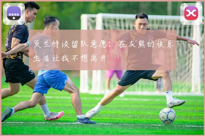 莫兰特谈留队意愿：在灰熊的快乐生活让我不想离开