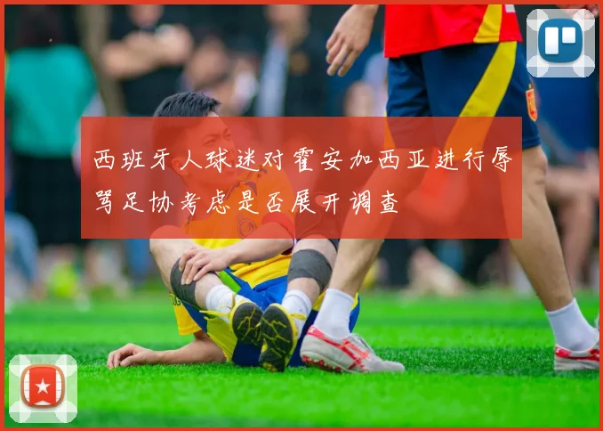 西班牙人球迷对霍安加西亚进行辱骂足协考虑是否展开调查